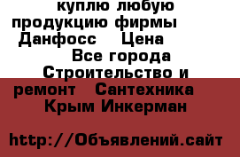 куплю любую продукцию фирмы Danfoss Данфосс  › Цена ­ 50 000 - Все города Строительство и ремонт » Сантехника   . Крым,Инкерман